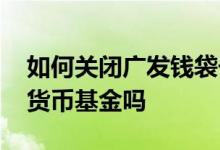 如何关闭广发钱袋子货币基金 广发钱袋子是货币基金吗