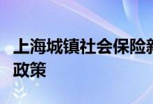 上海城镇社会保险新政策，上海城镇社会保险政策