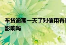 车贷逾期一天了对信用有影响吗 车贷逾期了三天会对信用有影响吗