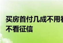 买房首付几成不用看征信 房贷首付6成能不能不看征信