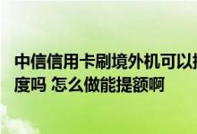 中信信用卡刷境外机可以提额度吗 中信信用卡刷境外会提额度吗 怎么做能提额啊