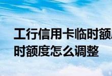 工行信用卡临时额度怎么使用 工行信用卡临时额度怎么调整