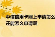 中信信用卡网上申请怎么开通 中信信用卡提额要打电话吗 还能怎么申请啊