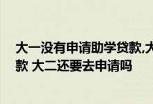 大一没有申请助学贷款,大二可以申请吗 大一申请了助学贷款 大二还要去申请吗