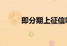 即分期上征信吗 即分期上征信吗