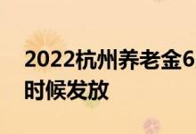 2022杭州养老金6月份养老金发放时间 什么时候发放 