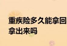 重疾险多久能拿回本金 买重疾险以后钱可以拿出来吗
