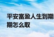平安富盈人生到期怎么取回 平安富盈人生到期怎么取