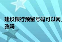 建设银行预留号码可以网上改吗 建设银行预留号码可以网上改吗
