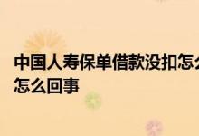 中国人寿保单借款没扣怎么回事 中国人寿保单借款额度变少怎么回事