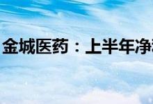 金城医药：上半年净利同比预增115%-169%