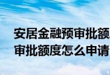 安居金融预审批额度是什么意思 安居金融预审批额度怎么申请