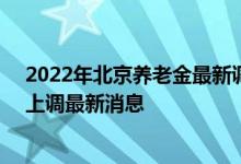 2022年北京养老金最新调整方案参考2021 2022年养老金上调最新消息 