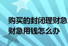 购买的封闭理财急用钱怎么办 买了封闭式理财急用钱怎么办