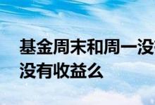 基金周末和周一没有收益么 基金周末和周一没有收益么