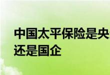 中国太平保险是央企吗 中国太平保险是央企还是国企
