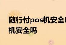 随行付pos机安全吗会被封卡吗 随行付POS机安全吗