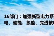 16部门：加强新型电力系统标准建设完善风电、光伏、输配电、储能、氢能、先进核电和化石能源清洁高效利用标准