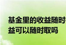 基金里的收益随时都可以取吗 基金本金跟收益可以随时取吗