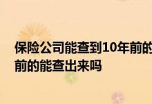 保险公司能查到10年前的病史吗 保险公司怎么查病史20年前的能查出来吗