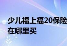 少儿福上福20保险到底值不值得买 少儿保险在哪里买
