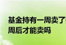 基金持有一周卖了要手续费吗 基金必须买一周后才能卖吗