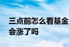 三点前怎么看基金是涨是跌 基金三点以后不会涨了吗