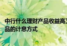 中行什么理财产品收益高又安全 中国银行：中行发售理财产品的计息方式