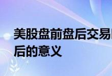 美股盘前盘后交易时间北京时间 美股盘前盘后的意义
