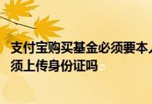 支付宝购买基金必须要本人操作吗 在支付宝上面买基金是必须上传身份证吗