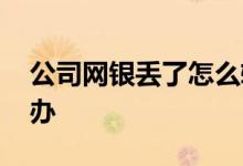 公司网银丢了怎么转账 公司网银丢了怎么补办
