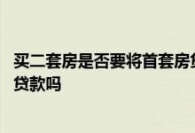 买二套房是否要将首套房贷款还清 买二套房必须还清首套房贷款吗