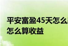 平安富盈45天怎么跌得那么多 平安富盈45天怎么算收益