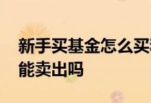 新手买基金怎么买和卖出 基金必须有人买才能卖出吗