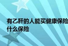 有乙肝的人能买健康保险吗 乙肝患者可以买健康险吗 能买什么保险
