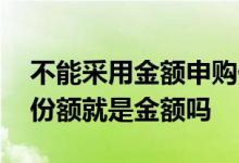 不能采用金额申购份额赎回的基金 基金赎回份额就是金额吗