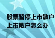 股票暂停上市散户资金还能回来吗 股票暂停上市散户怎么办 