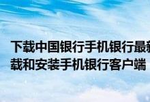 下载中国银行手机银行最新版本下载安装 中国银行：如何下载和安装手机银行客户端