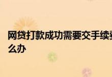 网贷打款成功需要交手续费正常吗 黑网贷未下款说让还款怎么办
