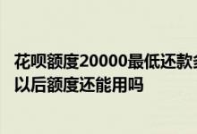 花呗额度20000最低还款多少利息 花呗无法使用该服务还款以后额度还能用吗