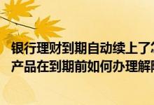 银行理财到期自动续上了怎么赎回 中国银行：自动滚续理财产品在到期前如何办理解除滚续协议