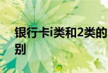 银行卡i类和2类的区别 银行卡i类和2类的区别