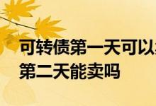 可转债第一天可以卖吗 可转债第一天没卖掉第二天能卖吗