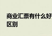 商业汇票有什么好处 商业汇票和银行汇票的区别