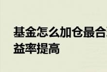 基金怎么加仓最合理 基金怎么加仓才能把收益率提高