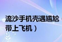 流沙手机壳遇尴尬（网购手机壳为什么不能够带上飞机）
