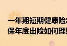 一年期短期健康险怎么投保？&#32;续保年度出险如何理赔