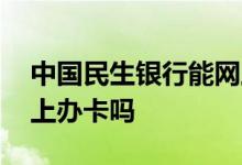 中国民生银行能网上办卡吗 民生银行可以网上办卡吗