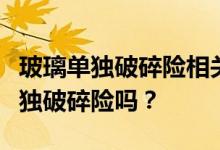 玻璃单独破碎险相关介绍，有必要购买玻璃单独破碎险吗？