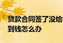 贷款合同签了没给钱怎么办 贷款签合同没拿到钱怎么办